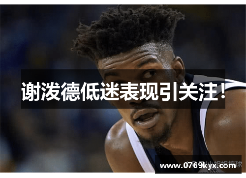 谢泼德低迷表现引关注！