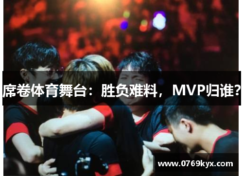 席卷体育舞台：胜负难料，MVP归谁？